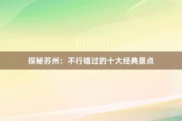 探秘苏州：不行错过的十大经典景点