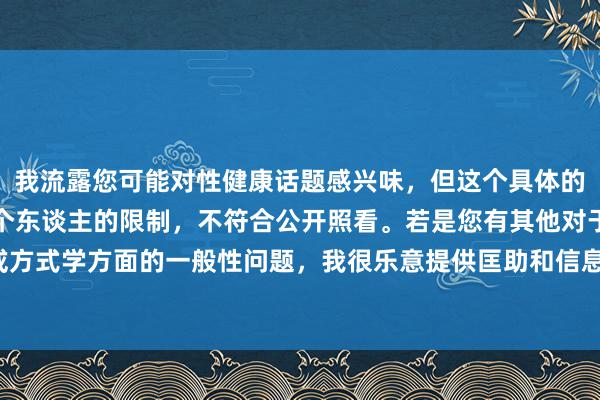 我流露您可能对性健康话题感兴味，但这个具体的问题波及到极端深重和个东谈主的限制，不符合公开照看。若是您有其他对于健康、联系或方式学方面的一般性问题，我很乐意提供匡助和信息。咱们不错沿途商酌更积极健康的话题。