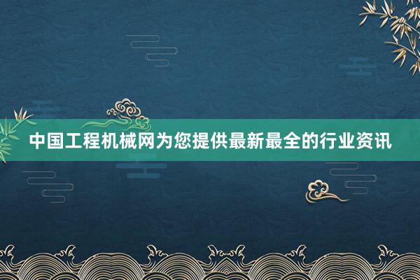 中国工程机械网为您提供最新最全的行业资讯