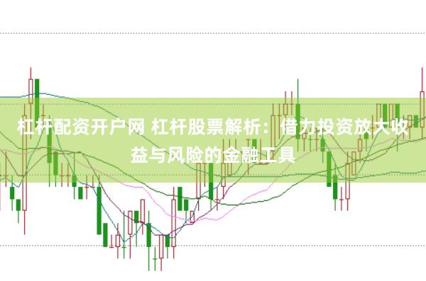 杠杆配资开户网 杠杆股票解析：借力投资放大收益与风险的金融工具