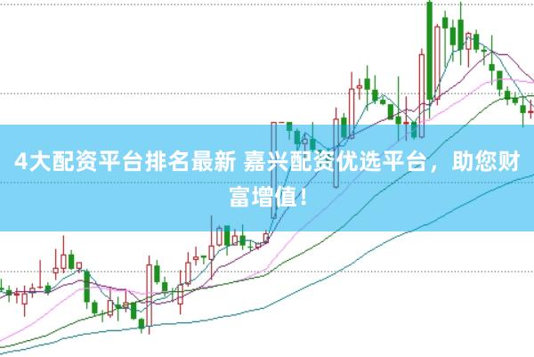 4大配资平台排名最新 嘉兴配资优选平台，助您财富增值！