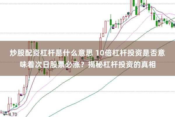 炒股配资杠杆是什么意思 10倍杠杆投资是否意味着次日股票必涨？揭秘杠杆投资的真相