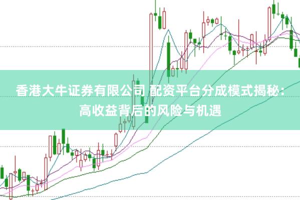 香港大牛证券有限公司 配资平台分成模式揭秘：高收益背后的风险与机遇