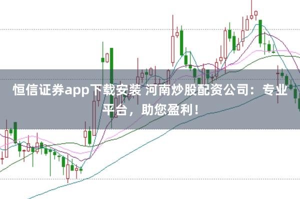 恒信证券app下载安装 河南炒股配资公司：专业平台，助您盈利！