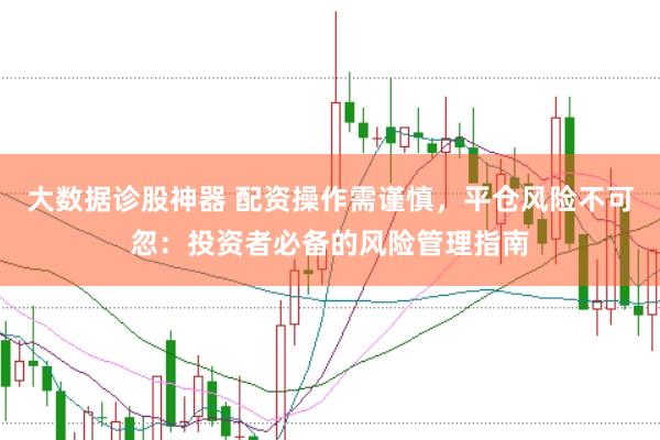大数据诊股神器 配资操作需谨慎，平仓风险不可忽：投资者必备的风险管理指南