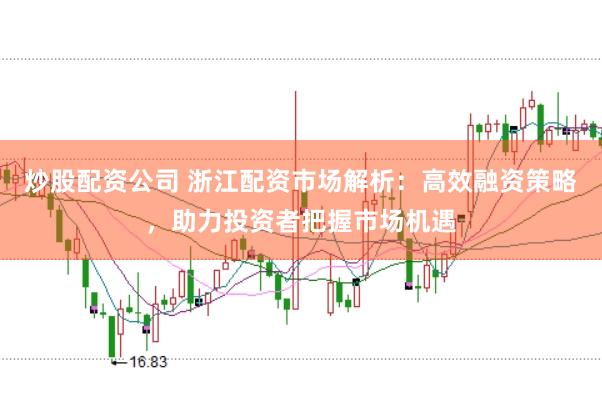 炒股配资公司 浙江配资市场解析：高效融资策略，助力投资者把握市场机遇