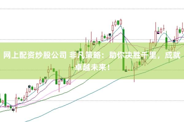 网上配资炒股公司 非凡策略：助你决胜千里，成就卓越未来！