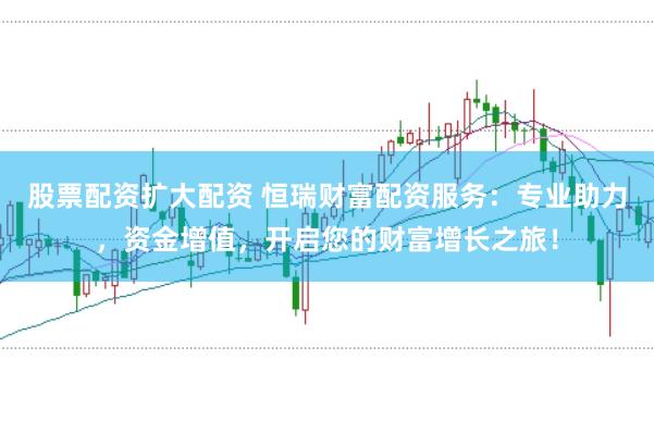 股票配资扩大配资 恒瑞财富配资服务：专业助力，资金增值，开启您的财富增长之旅！