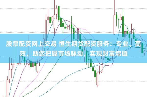 股票配资网上交易 恒生期货配资服务：专业、高效，助您把握市场脉动，实现财富增值