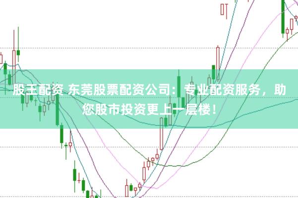 股王配资 东莞股票配资公司：专业配资服务，助您股市投资更上一层楼！