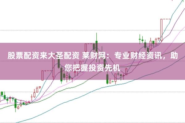 股票配资来大圣配资 莱财网：专业财经资讯，助您把握投资先机