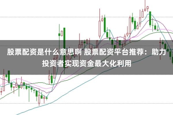 股票配资是什么意思啊 股票配资平台推荐：助力投资者实现资金最大化利用