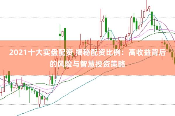 2021十大实盘配资 揭秘配资比例：高收益背后的风险与智慧投资策略