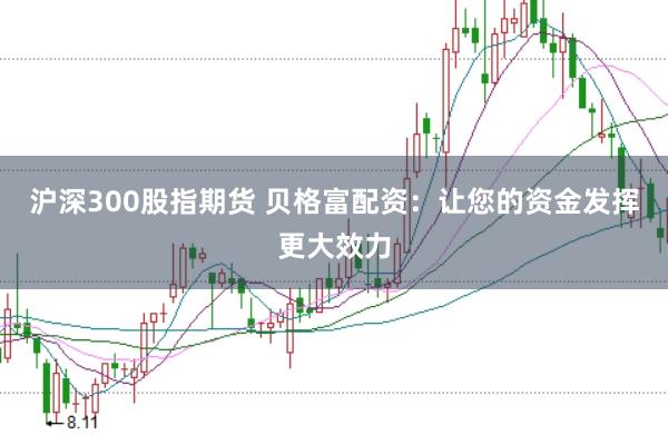 沪深300股指期货 贝格富配资：让您的资金发挥更大效力