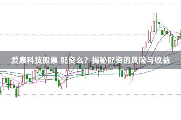 爱康科技股票 配资么？揭秘配资的风险与收益