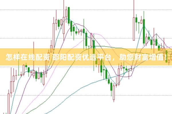 怎样在线配资 邵阳配资优选平台，助您财富增值！