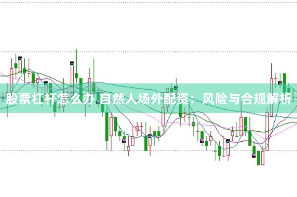 股票杠杆怎么办 自然人场外配资：风险与合规解析