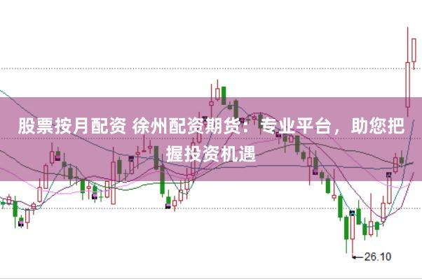 股票按月配资 徐州配资期货：专业平台，助您把握投资机遇