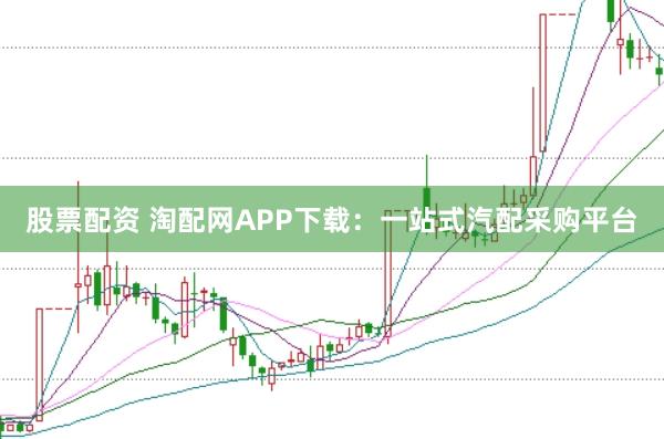 股票配资 淘配网APP下载：一站式汽配采购平台