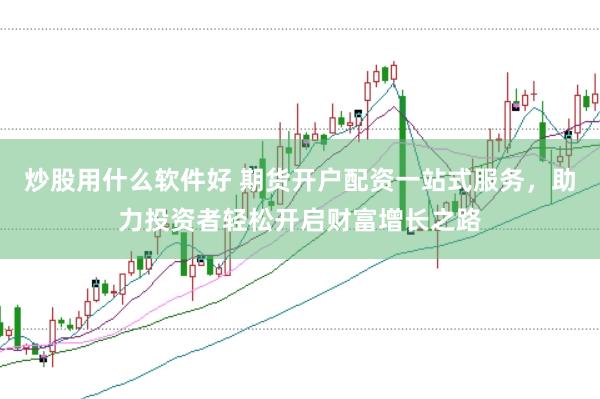炒股用什么软件好 期货开户配资一站式服务，助力投资者轻松开启财富增长之路