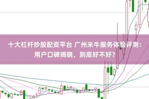 十大杠杆炒股配资平台 广州米牛服务体验评测：用户口碑揭晓，到底好不好？