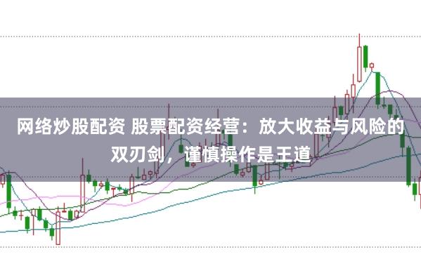 网络炒股配资 股票配资经营：放大收益与风险的双刃剑，谨慎操作是王道