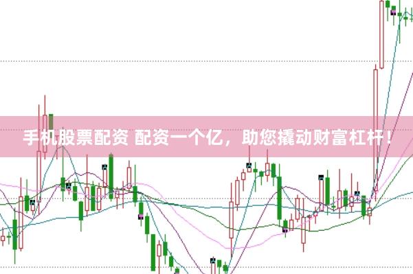 手机股票配资 配资一个亿，助您撬动财富杠杆！