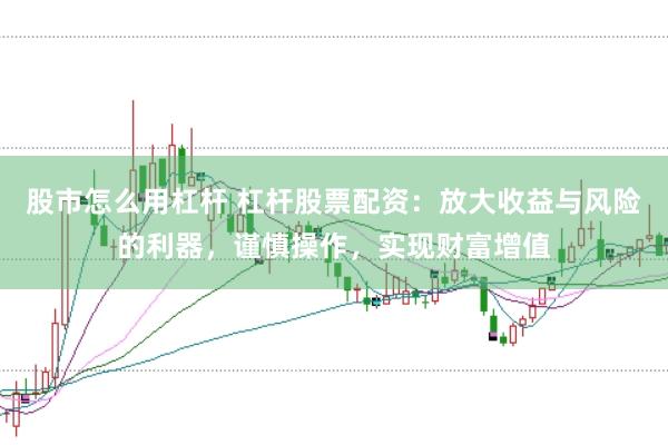 股市怎么用杠杆 杠杆股票配资：放大收益与风险的利器，谨慎操作，实现财富增值