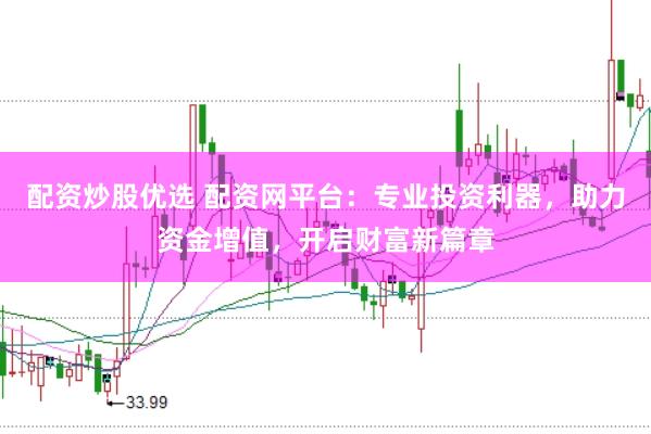 配资炒股优选 配资网平台：专业投资利器，助力资金增值，开启财富新篇章