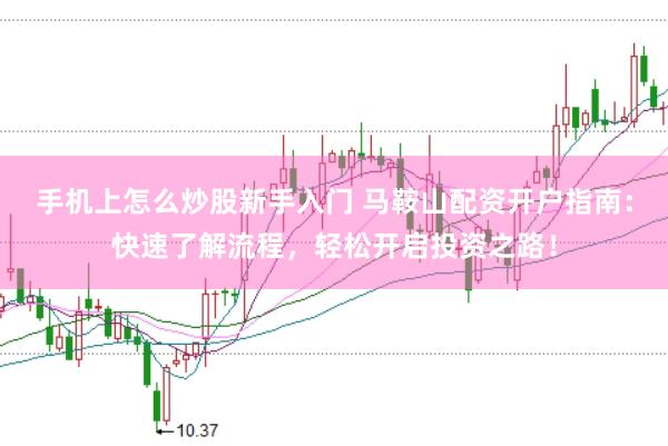 手机上怎么炒股新手入门 马鞍山配资开户指南：快速了解流程，轻松开启投资之路！