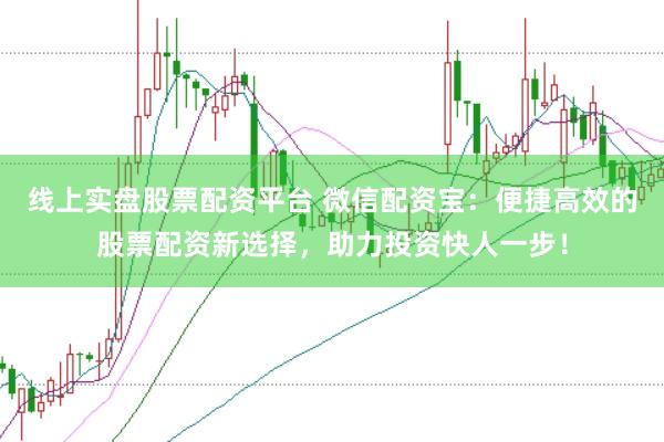 线上实盘股票配资平台 微信配资宝：便捷高效的股票配资新选择，助力投资快人一步！