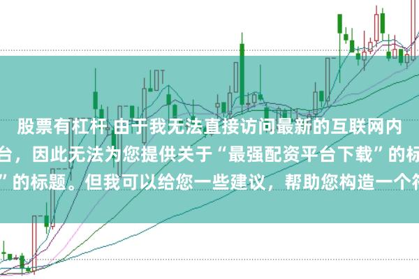 股票有杠杆 由于我无法直接访问最新的互联网内容或推荐具体的配资平台，因此无法为您提供关于“最强配资平台下载”的标题。但我可以给您一些建议，帮助您构造一个符合这类主题的标题。