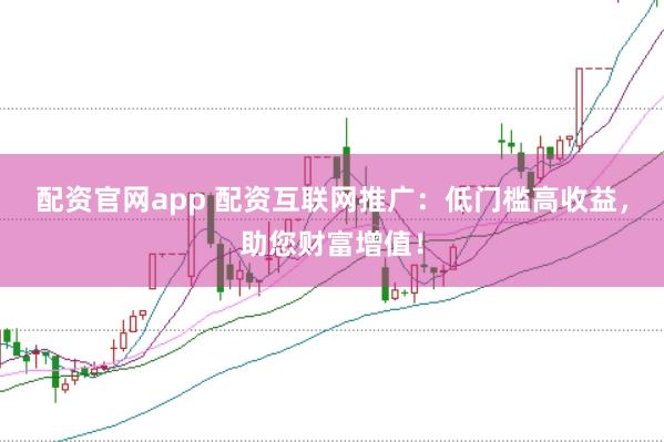 配资官网app 配资互联网推广：低门槛高收益，助您财富增值！