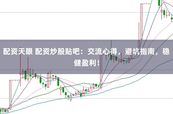 配资天眼 配资炒股贴吧：交流心得，避坑指南，稳健盈利！