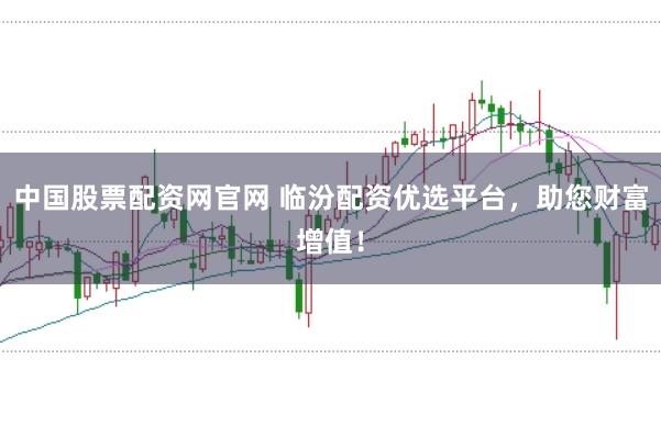 中国股票配资网官网 临汾配资优选平台，助您财富增值！