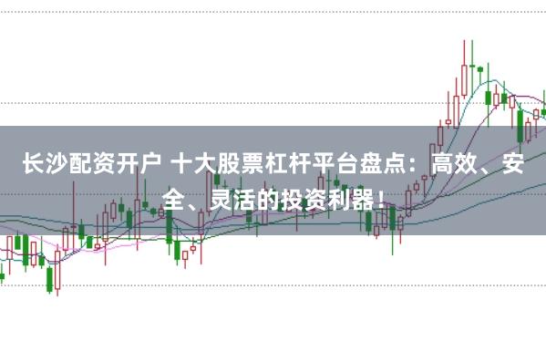 长沙配资开户 十大股票杠杆平台盘点：高效、安全、灵活的投资利器！