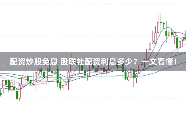 配资炒股免息 股联社配资利息多少？一文看懂！