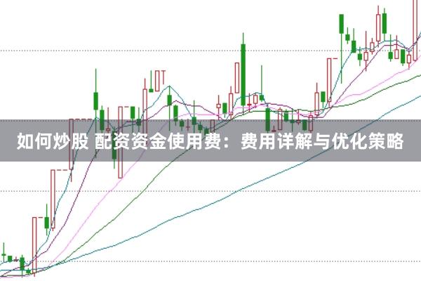 如何炒股 配资资金使用费：费用详解与优化策略