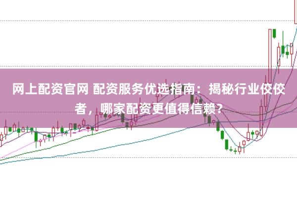 网上配资官网 配资服务优选指南：揭秘行业佼佼者，哪家配资更值得信赖？