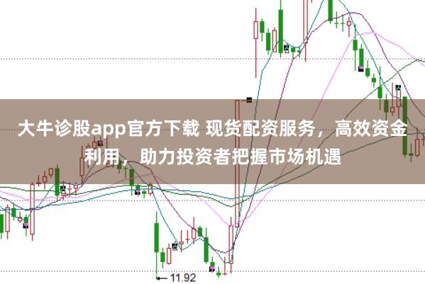 大牛诊股app官方下载 现货配资服务，高效资金利用，助力投资者把握市场机遇