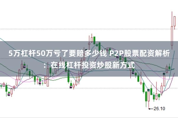 5万杠杆50万亏了要赔多少钱 P2P股票配资解析：在线杠杆投资炒股新方式