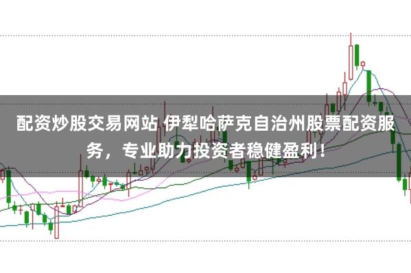 配资炒股交易网站 伊犁哈萨克自治州股票配资服务，专业助力投资者稳健盈利！