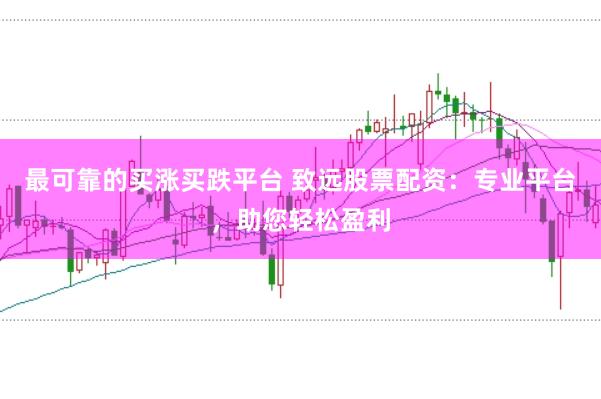 最可靠的买涨买跌平台 致远股票配资：专业平台，助您轻松盈利