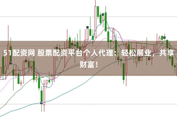 51配资网 股票配资平台个人代理：轻松展业，共享财富！
