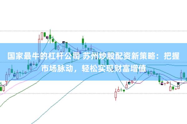 国家最牛的杠杆公司 苏州炒股配资新策略：把握市场脉动，轻松实现财富增值