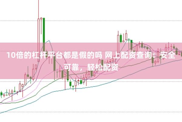 10倍的杠杆平台都是假的吗 网上配资查询：安全可靠，轻松配资