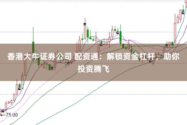 香港大牛证券公司 配资通：解锁资金杠杆，助你投资腾飞