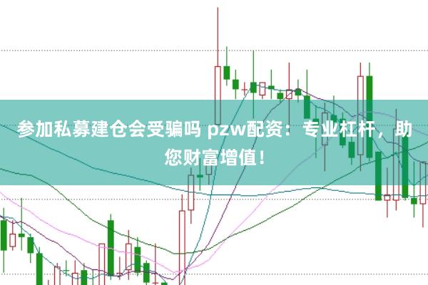 参加私募建仓会受骗吗 pzw配资：专业杠杆，助您财富增值！