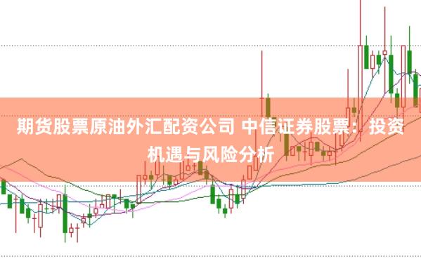 期货股票原油外汇配资公司 中信证券股票：投资机遇与风险分析