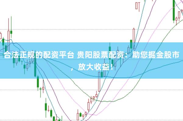 合法正规的配资平台 贵阳股票配资：助您掘金股市，放大收益！
